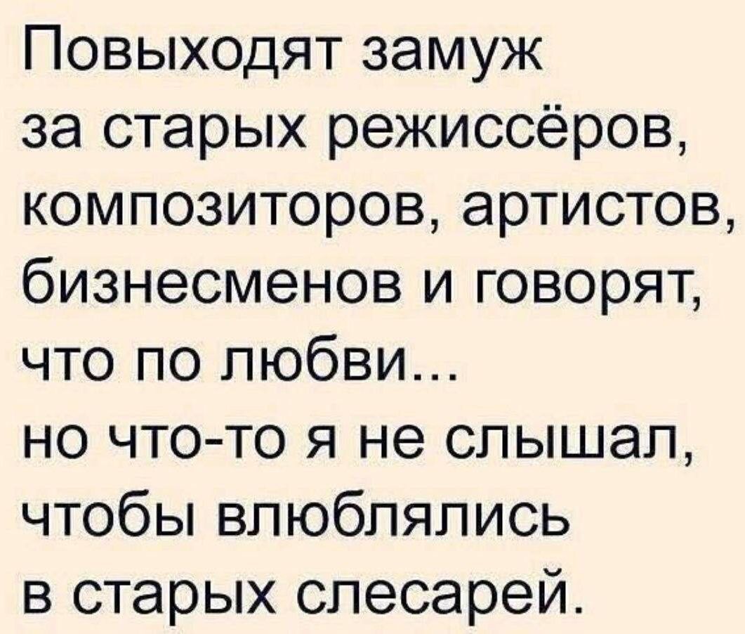 Повыходят замуж за старых режиссёров, композиторов, артистов, бизнесменов и говорят, что по любви... но что-то я не слышал, чтобы влюблялись в старых слесарей.