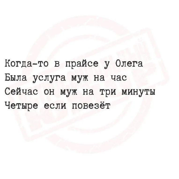 Когда-то в прайсе у Олега Была услуга муж на час Сейчас он муж на три минуты Четыре если повезёт