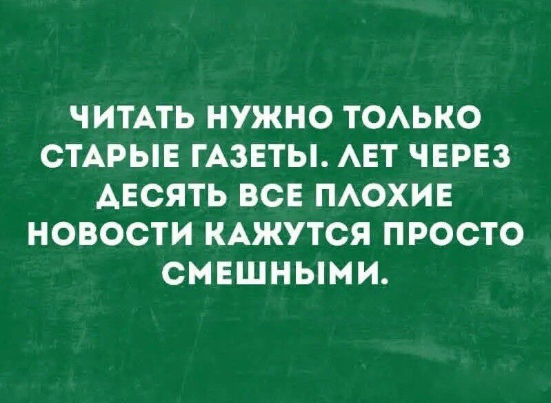 ЧИТАТЬ НУЖНО ТОЛЬКО СТАРЫЕ ГАЗЕТЫ. ЛЕТ ЧЕРЕЗ ДЕСЯТЬ ВСЕ ПЛОХИЕ НОВОСТИ КАЖУТСЯ ПРОСТО СМЕШНЫМИ.