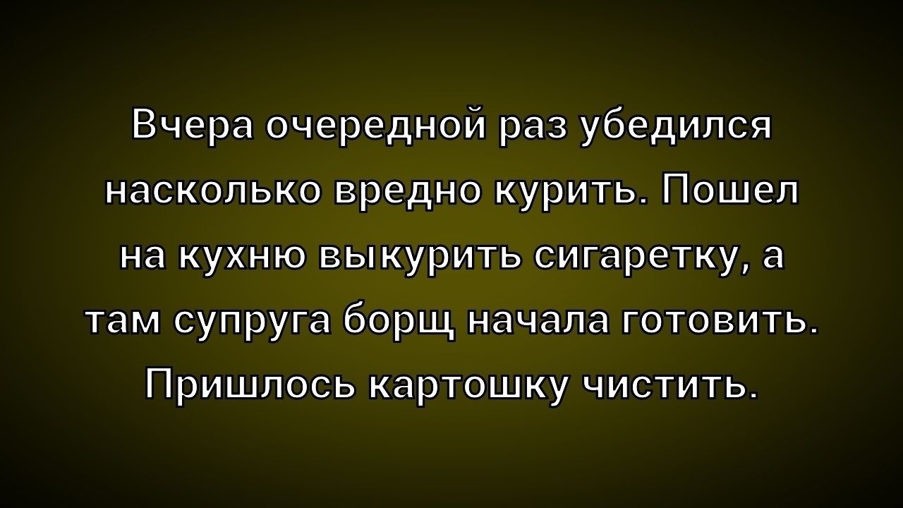 Вчера очередной раз убедился насколько вредно курить. Пошел на кухню выкурить сигаретку, а там супруга борщ начала готовить. Пришлось картошку чистить.