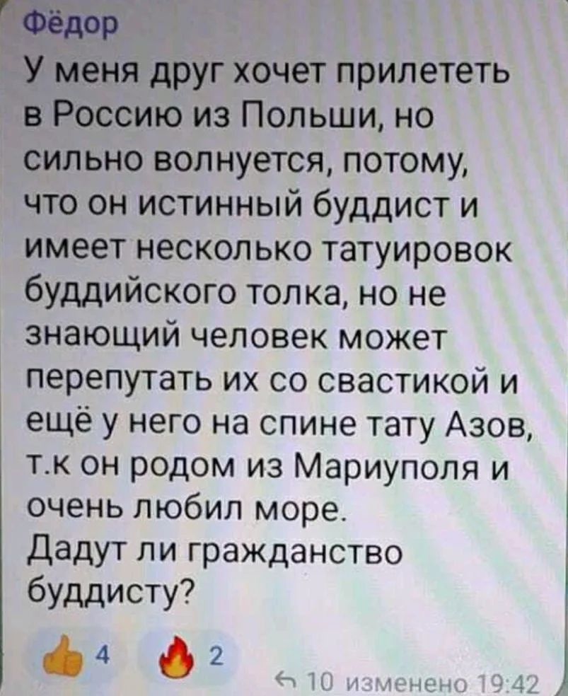 Фёдор У меня друг хочет прилететь в Россию из Польши, но сильно волнуется, потому, что он истинный буддист и имеет несколько татуировок буддийского толка, но не знающий человек может перепутать их со свастикой и ещё у него на спине тату Азов, т.к он родом из Мариуполя и очень любил море. Дадут ли гражданство буддисту?