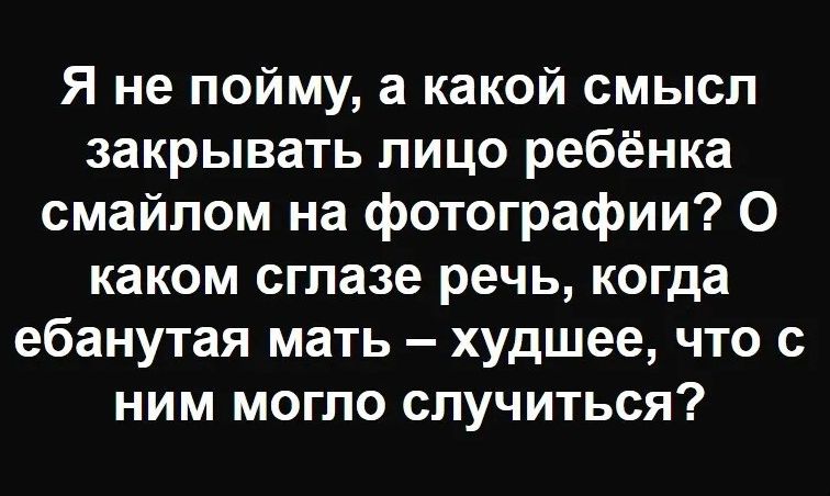 Я не пойму, а какой смысл закрывать лицо ребёнка смайлом на фотографии? О каком сглазе речь, когда ебанутая мать – худшее, что с ним могло случиться?