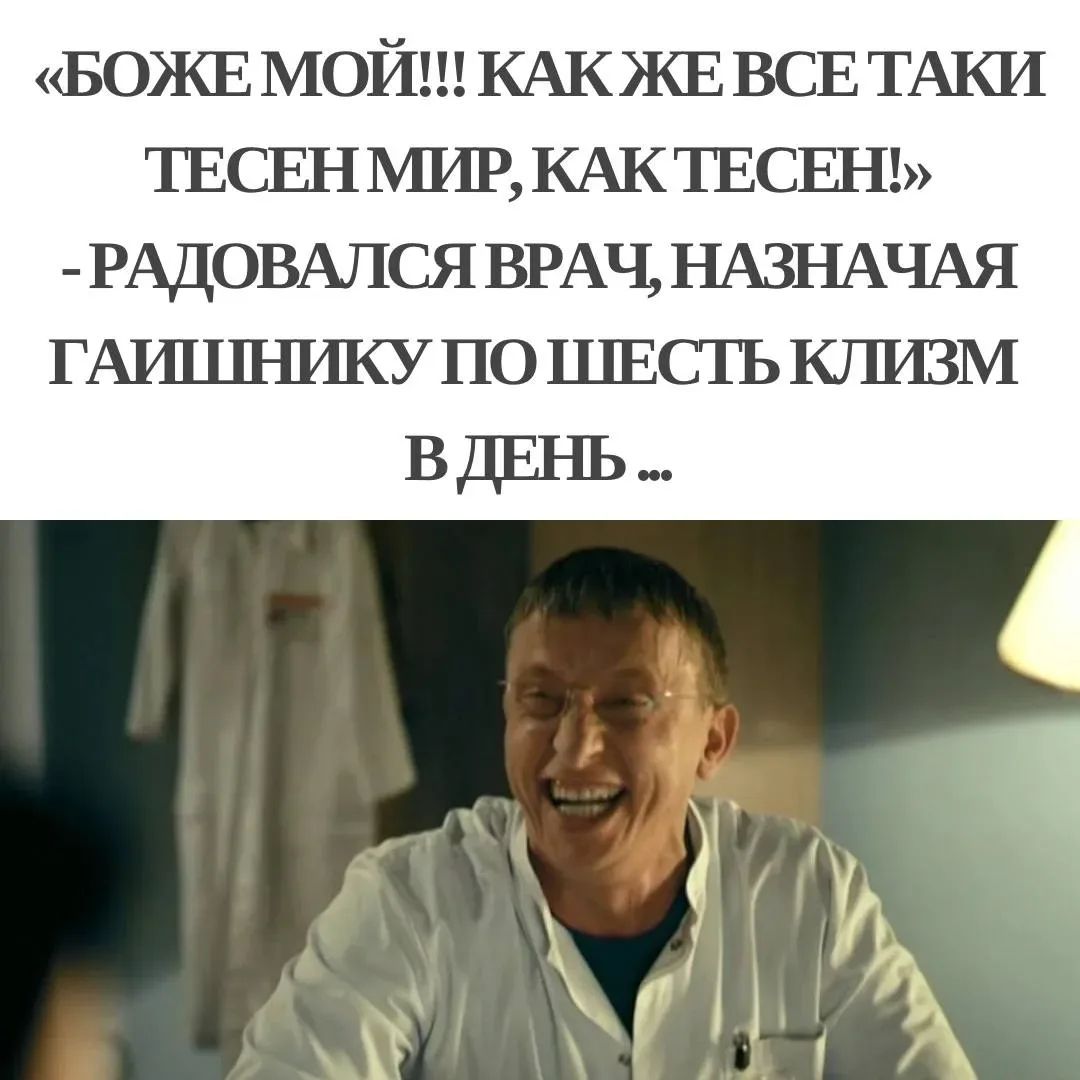 БОЖЕ МОЙ!!! КАК ЖЕ ВСЕ ТАКИ ТЕСЕН МИР, КАК ТЕСЕН! - РАДОВАЛСЯ ВРАЧ, НАЗНАЧАЯ ГАИШНИКУ ПО ШЕСТЬ КЛИЗМ В ДЕНЬ ...