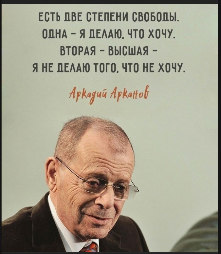 ЕСТЬ ДВЕ СТЕПЕНИ СВОБОДЫ. ОДНА - Я ДЕЛАЮ, ЧТО ХОЧУ. ВТОРАЯ - ВЫСШАЯ - Я НЕ ДЕЛАЮ ТОГО, ЧТО НЕ ХОЧУ. Аркадий Арканов