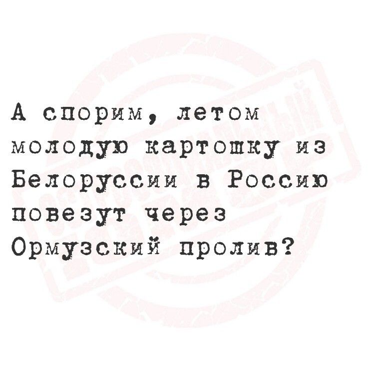А спорим, летом молодую картошку из Белоруссии в Россию повезут через Ормузский пролив?