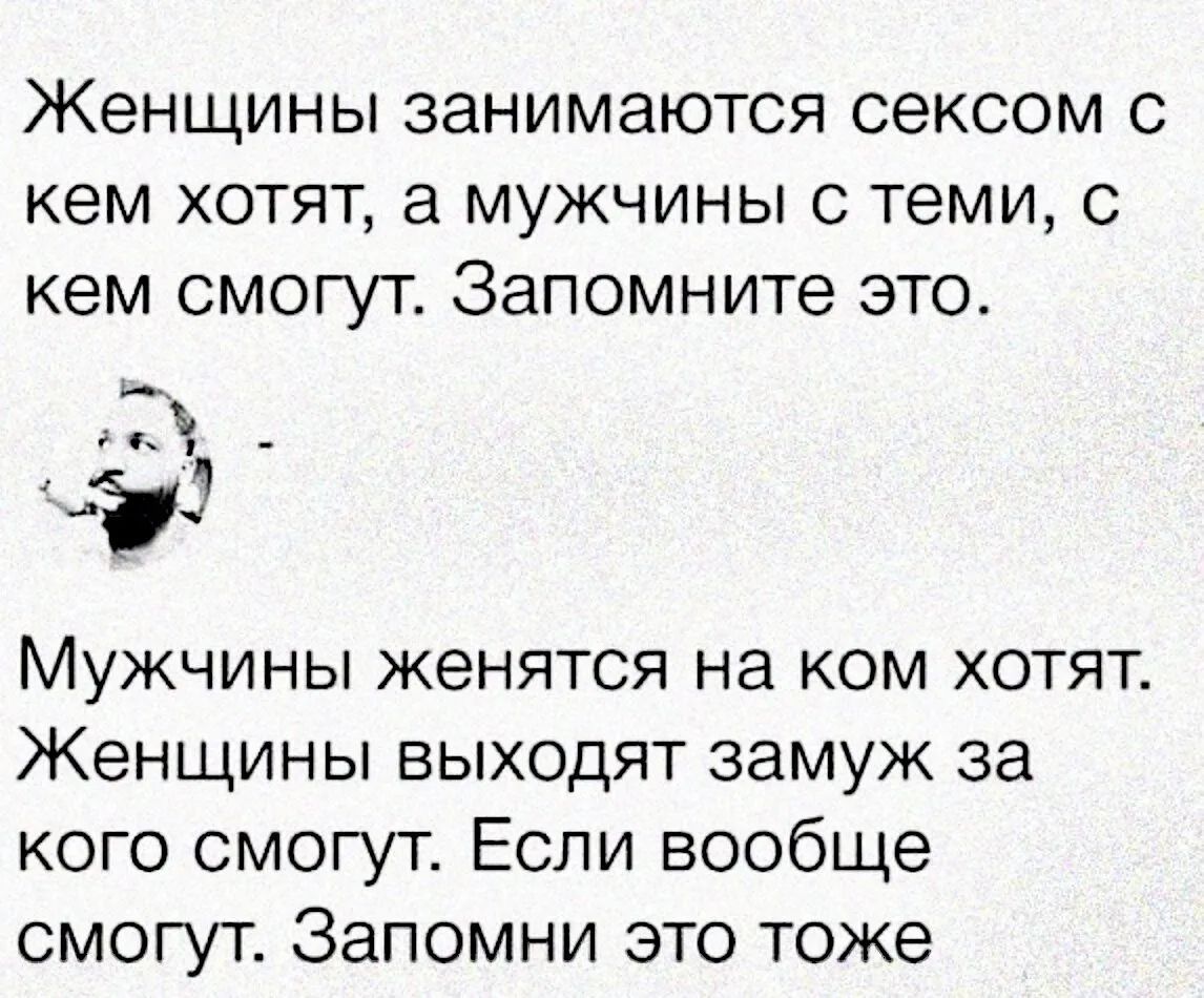 Женщины занимаются сексом с кем хотят, а мужчины с теми, с кем смогут. Запомните это. Мужчины женятся на ком хотят. Женщины выходят замуж за кого смогут. Если вообще смогут. Запомни это тоже