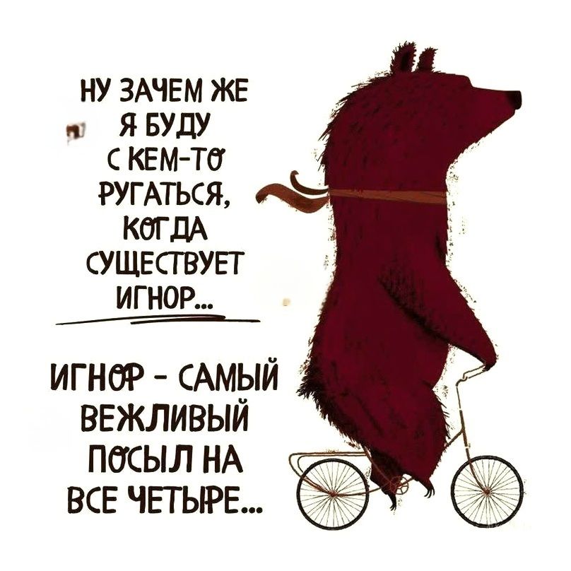 НУ ЗАЧЕМ ЖЕ Я БУДУ С КЕМ-ТО РУГАТЬСЯ, КОГДА СУЩЕСТВУЕТ ИГНОР... ИГНОР - САМЫЙ ВЕЖЛИВЫЙ ПОСЫЛ НА ВСЕ ЧЕТЫРЕ...