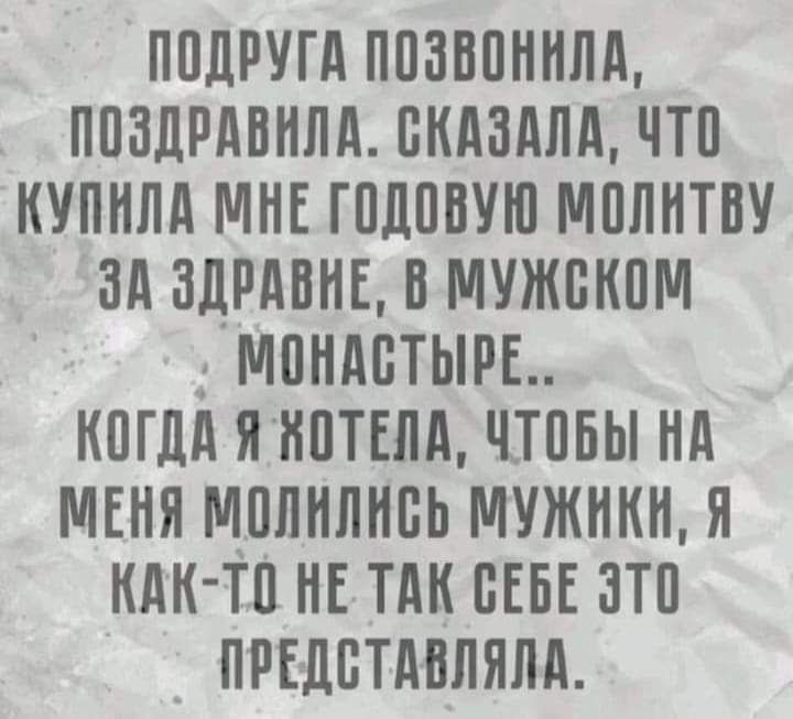 ПОДРУГА ПОЗВОНИЛА, ПОЗДРАВИЛА. СКАЗАЛА, ЧТО КУПИЛА МНЕ ГОДОВУЮ МОЛИТВУ ЗА ЗДРАВИЕ, В МУЖСКОМ МОНАСТЫРЕ.. КОГДА Я ХОТЕЛА, ЧТОБЫ НА МЕНЯ МОЛИЛИСЬ МУЖИКИ, Я КАК-ТО НЕ ТАК СЕБЕ ЭТО ПРЕДСТАВЛЯЛА.