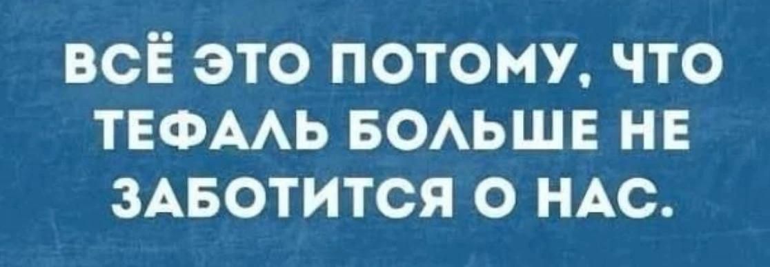 ВСЁ ЭТО ПОТОМУ, ЧТО ТЕФАЛЬ БОЛЬШЕ НЕ ЗАБОТИТСЯ О НАС.