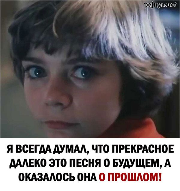 pejnya.net Я ВСЕГДА ДУМАЛ, ЧТО ПРЕКРАСНОЕ ДАЛЕКО ЭТО ПЕСНЯ О БУДУЩЕМ, А ОКАЗАЛОСЬ ОНА О ПРОШЛОМ!