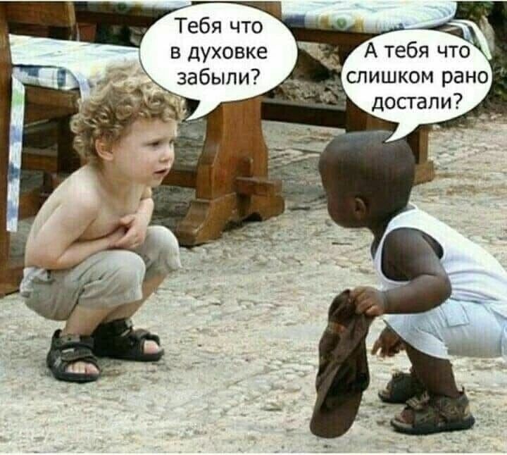 Тебя что в духовке забыли? А тебя что слишком рано достали?