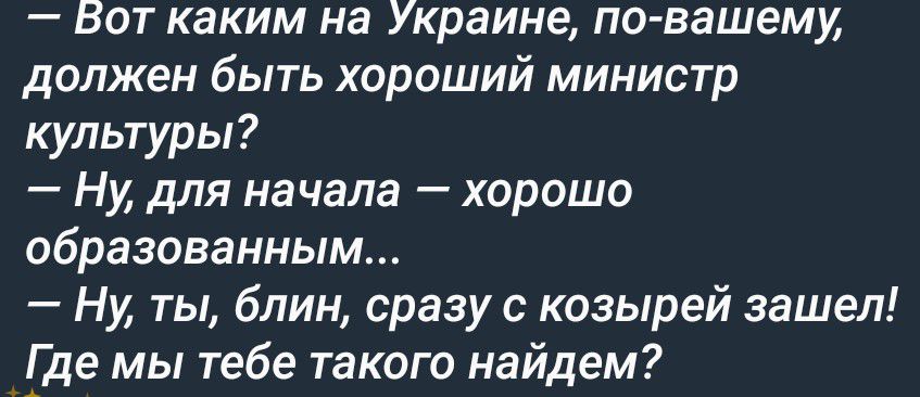 — Вот каким на Украине, по-вашему, должен быть хороший министр культуры?
— Ну, для начала — хорошо образованным...
— Ну, ты, блин, сразу с козырей зашел! Где мы тебе такого найдем?