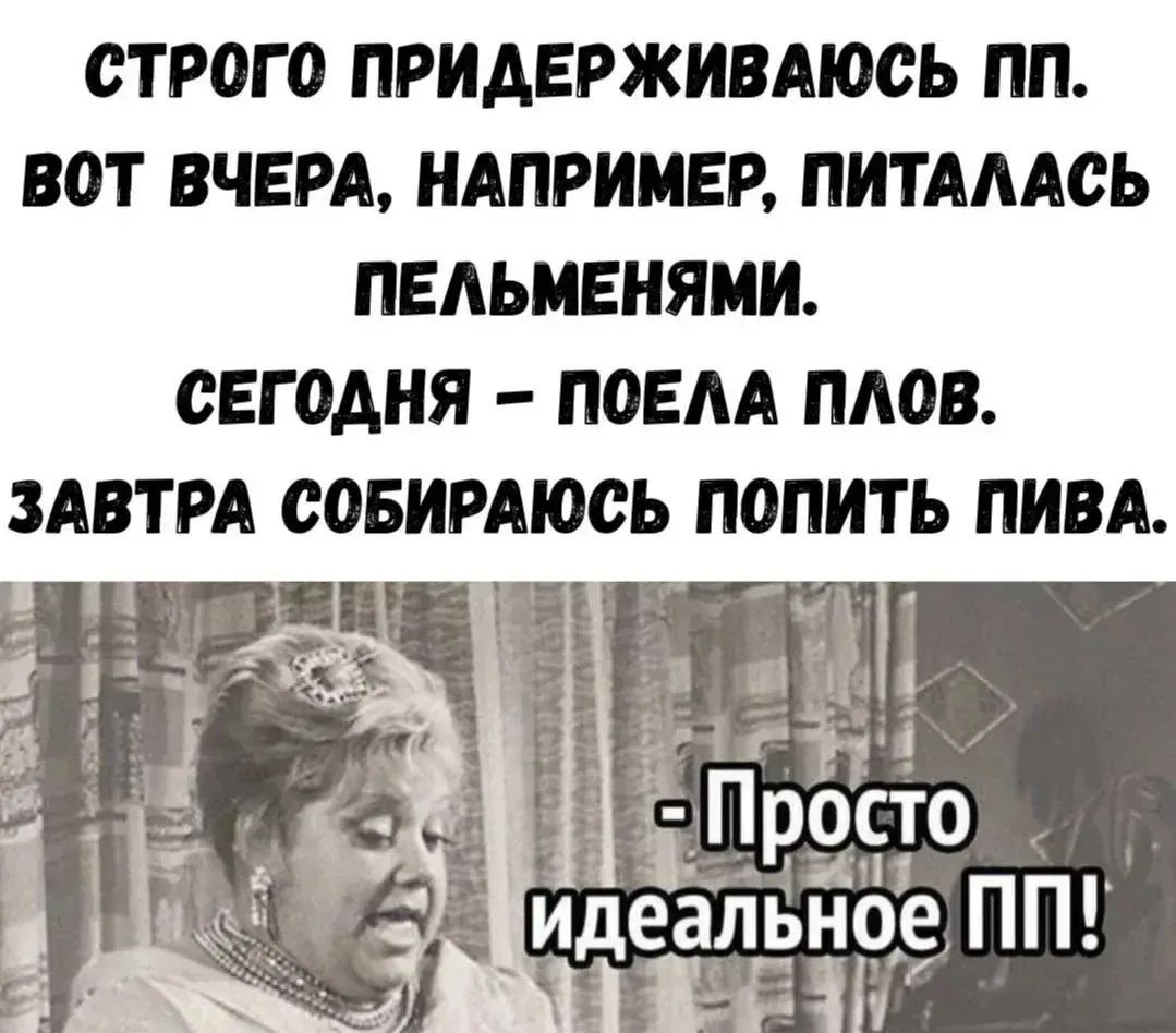 СТРОГО ПРИДЕРЖИВАЮСЬ ПП. ВОТ ВЧЕРА, НАПРИМЕР, ПИТАЛАСЬ ПЕЛЬМЕНЯМИ. СЕГОДНЯ - ПОЕЛА ПЛОВ. ЗАВТРА СОБИРАЮСЬ ПОПИТЬ ПИВА. - Просто идеальное ПП!