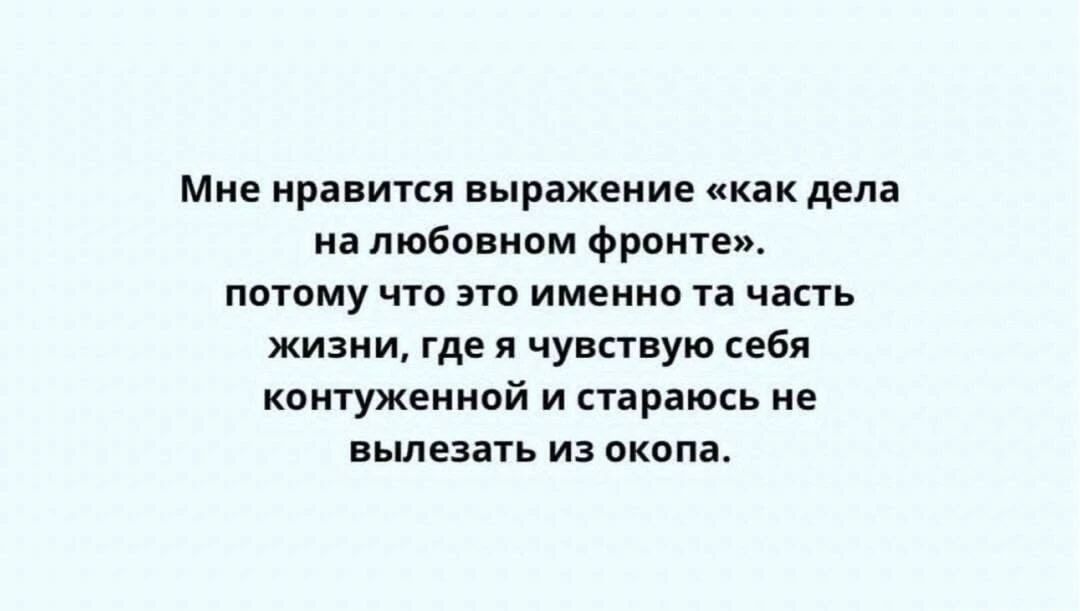 Мне нравится выражение «как дела на любовном фронте». потому что это именно та часть жизни, где я чувствую себя контуженной и стараюсь не вылезать из окопа.