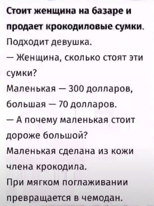 Стоит женщина на базаре и продает крокодиловые сумки. Подходит девушка. — Женщина, сколько стоят эти сумки? Маленькая — 300 долларов, большая — 70 долларов. — А почему маленькая стоит дороже большой? Маленькая сделана из кожи члена крокодила. При мягком поглаживании превращается в чемодан.