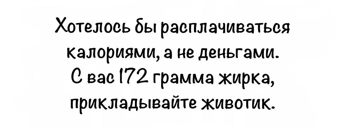 Хотелось бы расплачиваться калориями, а не деньгами. С вас 172 грамма жирка, прикладывайте животик.