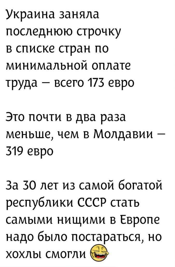 Украина заняла последнюю строчку в списке стран по минимальной оплате труда — всего 173 евро. Это почти в два раза меньше, чем в Молдавии — 319 евро. За 30 лет из самой богатой республики СССР стать самыми нищими в Европе надо было постараться, но хохлы смогли.
