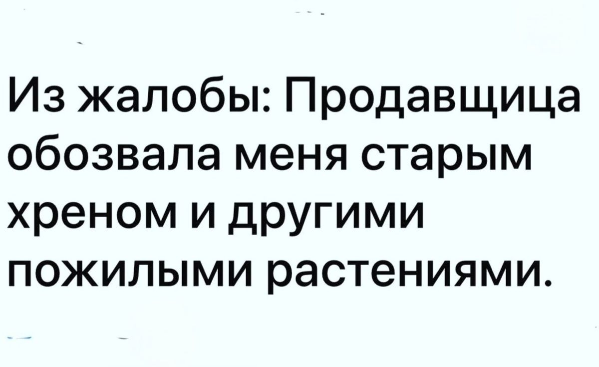 Из жалобы: Продавщица обозвала меня старым хреном и другими пожилыми растениями.