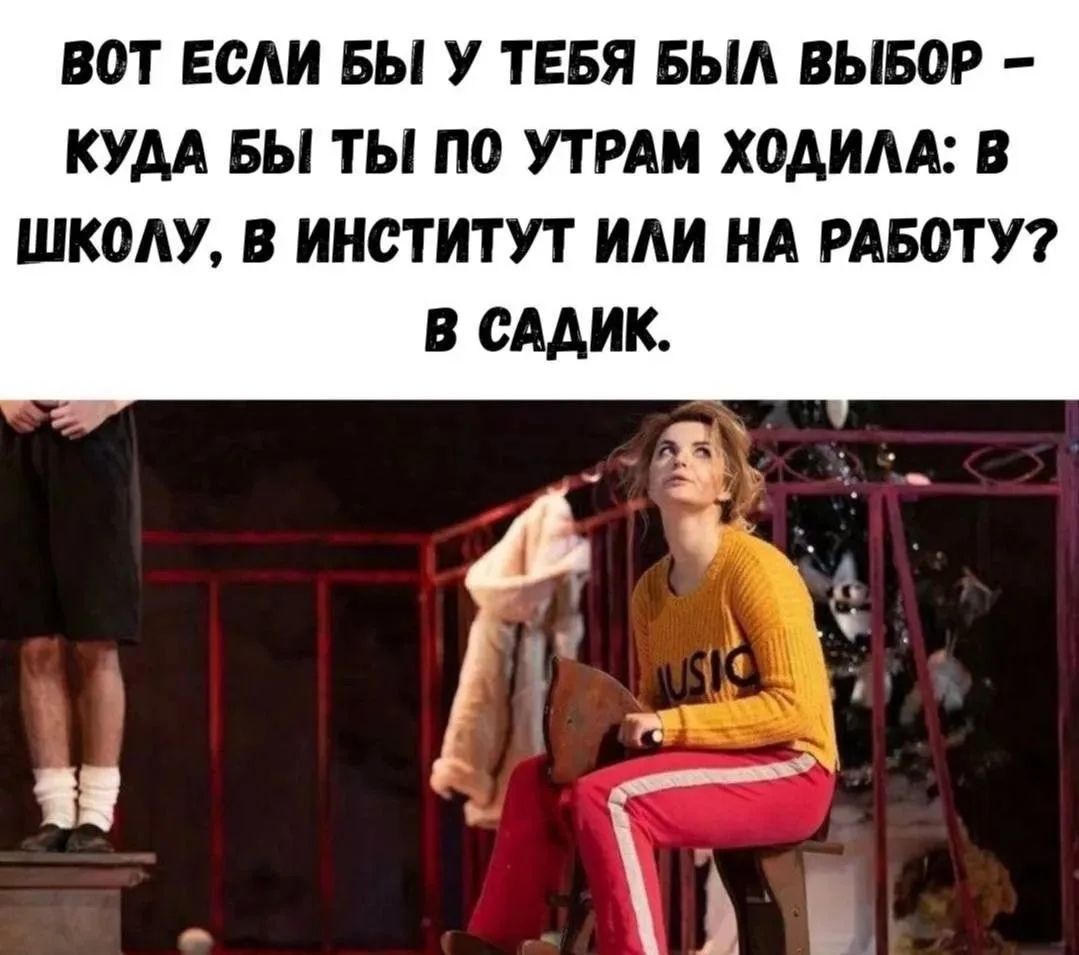 ВОТ ЕСЛИ БЫ У ТЕБЯ БЫЛ ВЫБОР – КУДА БЫ ТЫ ПО УТРАМ ХОДИЛА: В ШКОЛУ, В ИНСТИТУТ ИЛИ НА РАБОТУ? В САДИК.