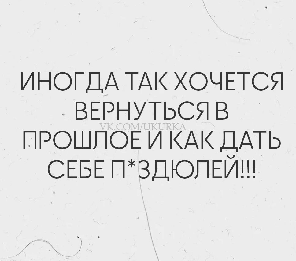 ИНОГДА ТАК ХОЧЕТСЯ ВЕРНУТЬСЯ В ПРОШЛОЕ И КАК ДАТЬ СЕБЕ П*ЗДЮЛЕЙ!!!