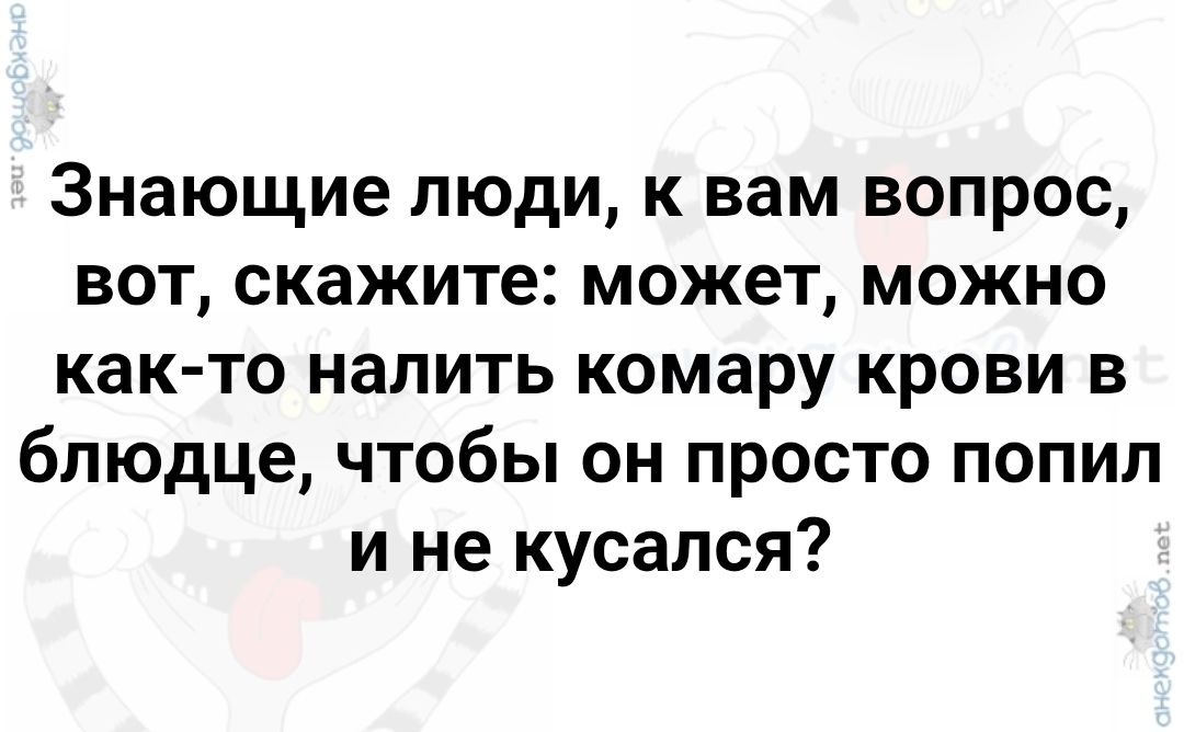 Знающие люди, к вам вопрос, вот, скажите: может, можно как-то налить комару крови в блюдце, чтобы он просто попил и не кусался?