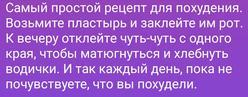 Самый простой рецепт для похудения. Возьмите пластырь и заклейте им рот. К вечеру отклейте чуть-чуть с одного края, чтобы матюгнуться и хлебнуть водички. И так каждый день, пока не почувствуете, что вы похудели.