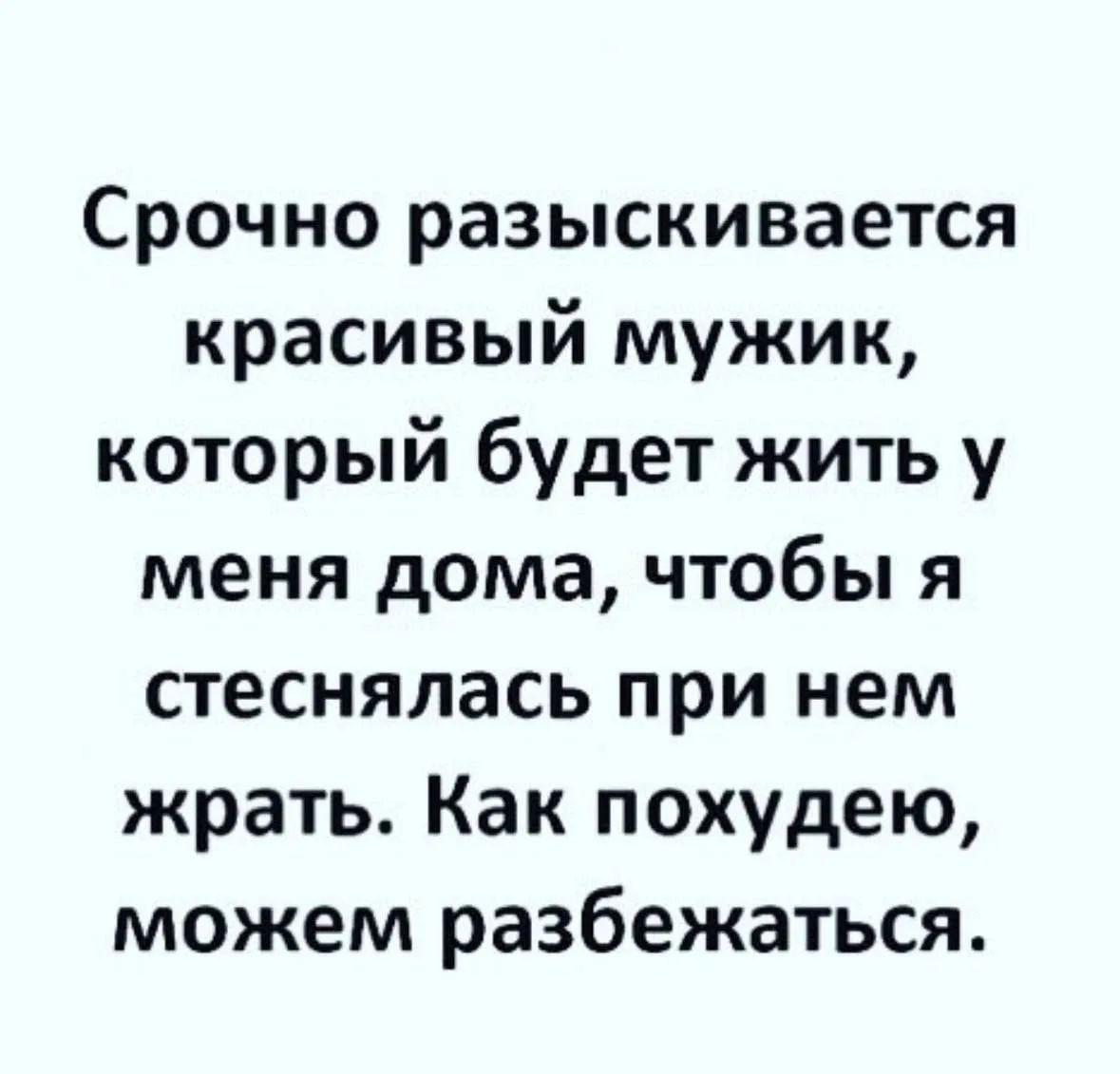 Срочно разыскивается красивый мужик, который будет жить у меня дома, чтобы я стеснялась при нем жрать. Как похудею, можем разбежаться.