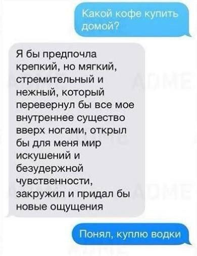 Какой кофе купить домой? Я бы предпочла крепкий, но мягкий, стремительный и нежный, который перевернул бы все мое внутреннее существо вверх ногами, открыл бы для меня мир искушений и безудержной чувственности, закружил и придал бы новые ощущения. Понял, куплю водки.