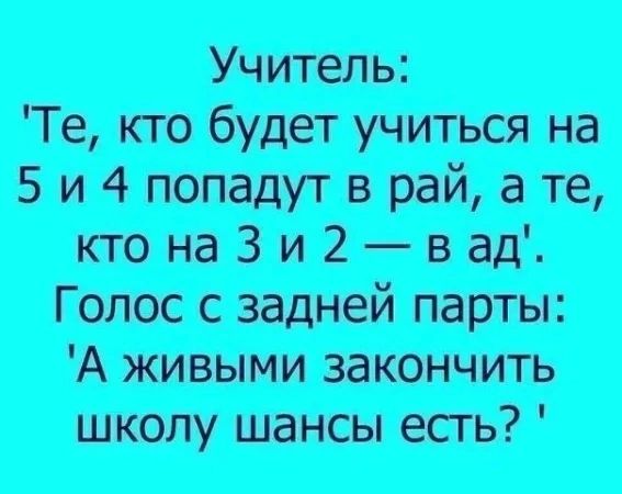Учитель: 'Те, кто будет учиться на 5 и 4 попадут в рай, а те, кто на 3 и 2 — в ад'. Голос с задней парты: 'А живыми закончить школу шансы есть?'