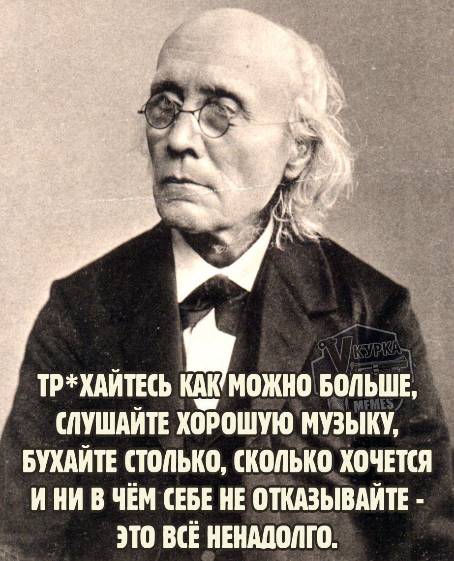 Тр*хайтесь как можно больше, слушайте хорошую музыку, бухайте столько, сколько хочется и ни в чём себе не отказывайте - это всё ненадолго.