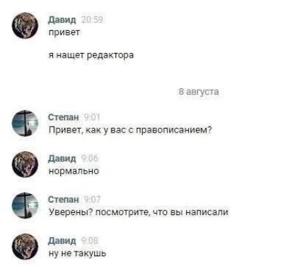 Давид: привет, я насчет редактора. Степан: Привет, как у вас с правописанием? Давид: нормально. Степан: Уверены? посмотрите, что вы написали. Давид: ну не такушь