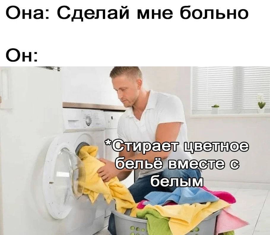 Она: Сделай мне больно Он: *Стирает цветное бельё вместе с белым