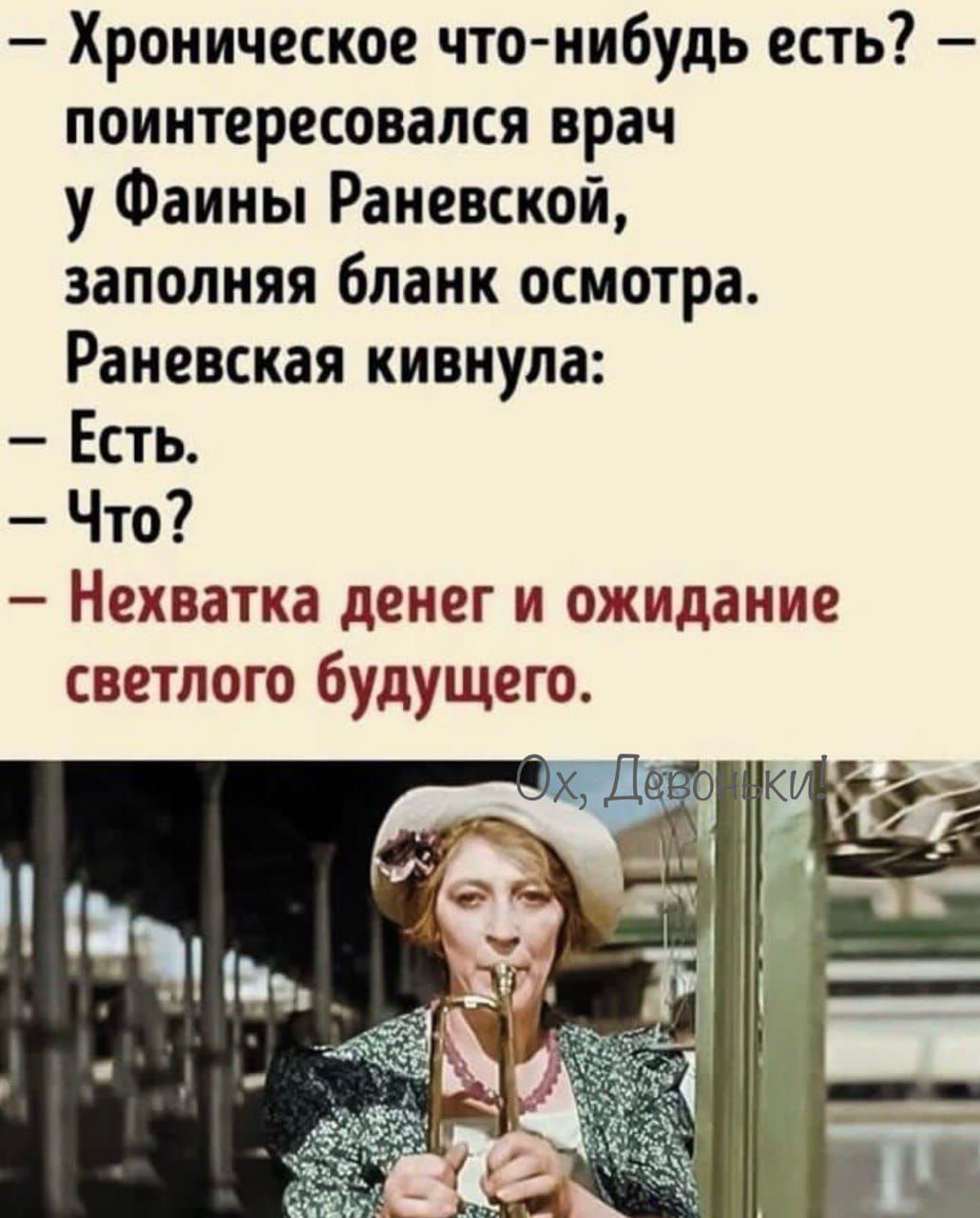 Хроническое что-нибудь есть? — поинтересовался врач у Фаины Раневской, заполняя бланк осмотра. Раневская кивнула: — Есть. — Что? — Нехватка денег и ожидание светлого будущего.
