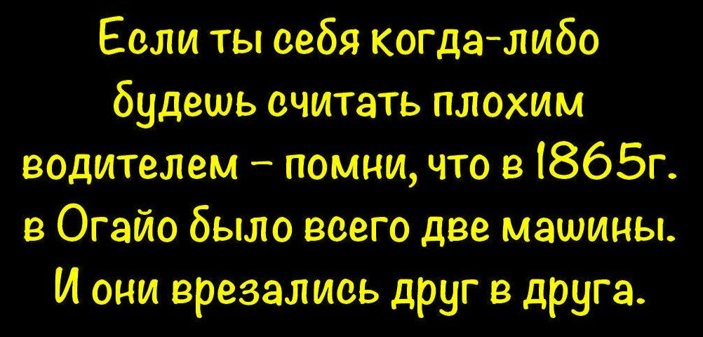 Если ты себя когда-либо будешь считать плохим водителем – помни, что в 1865г. в Огайо было всего две машины. И они врезались друг в друга.