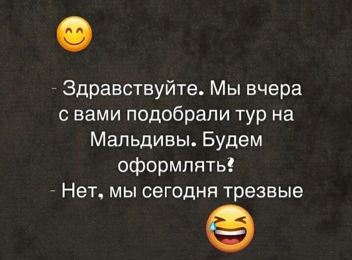 Здравствуйте. Мы вчера с вами подобрали тур на Мальдивы. Будем оформлять? Нет, мы сегодня трезвые
