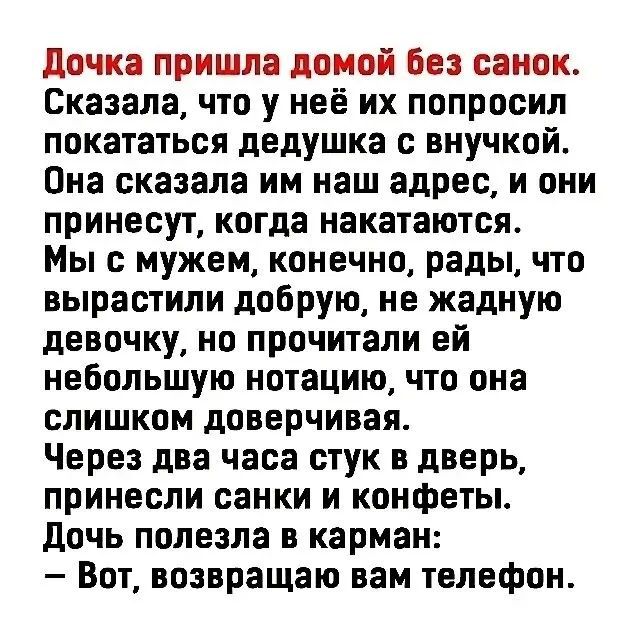 Дочка пришла домой без санок. Сказала, что у неё их попросил покататься дедушка с внучкой. Она сказала им наш адрес, и они принесут, когда накатаются. Мы с мужем, конечно, рады, что вырастили добрую, не жадную девочку, но прочитали ей небольшую нотацию, что она слишком доверчивая. Через два часа стук в дверь, принесли санки и конфеты. Дочь полезла