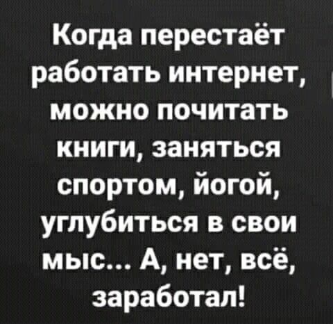 Когда перестаёт работать интернет, можно почитать книги, заняться спортом, йогой, углубиться в свои мыс... А, нет, всё, заработал!