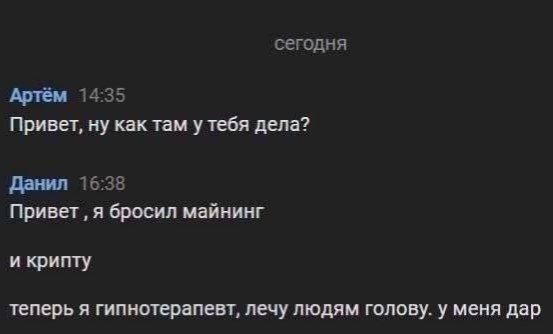 сегодня Артём 14:35 Привет, ну как там у тебя дела? Данил 16:38 Привет, я бросил майнинг и крипту теперь я гипнотерапевт, лечу людям голову. у меня дар