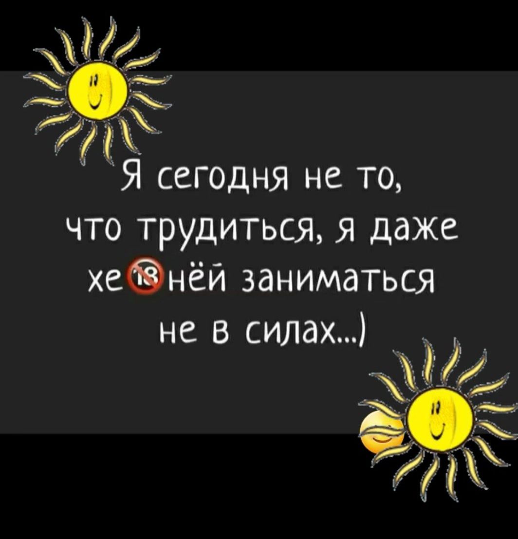 Я сегодня не то, что трудиться, я даже хе 🔞 ней заниматься не в силах...)