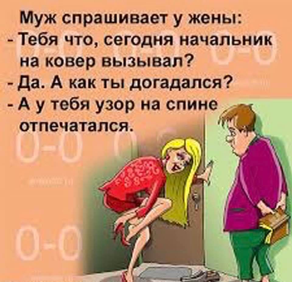 Муж спрашивает у жены: Тебя что, сегодня начальник на ковер вызывал? Да. А как ты догадался? А у тебя узор на спине отпечатался.