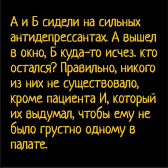 А и Б сидели на сильных антидепрессантах. А вышел в окно, Б куда-то исчез. Кто остался? Правильно, никого из них не существовало, кроме пациента И, который их выдумал, чтобы ему не было грустно одному в палате.