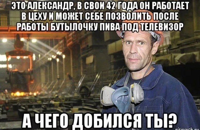 ЭТО АЛЕКСАНДР, В СВОИ 42 ГОДА ОН РАБОТАЕТ В ЦЕХУ И МОЖЕТ СЕБЕ ПОЗВОЛИТЬ ПОСЛЕ РАБОТЫ БУТЫЛОЧКУ ПИВА ПОД ТЕЛЕВИЗОР. А ЧЕГО ДОБИЛСЯ ТЫ?