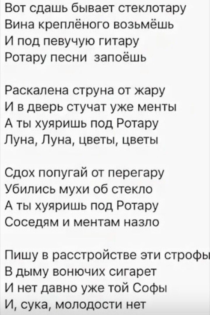 Вот сдашь бывает стеклотару Вина креплёного возьмёшь И под певучую гитару Ротару песни запоёшь Раскалена струна от жару И в дверь стучать уже менты А ты хуяришь под Ротару Луна, Луна, цветы, цветы Сдох попугай от перегару Убились мухи об стекло А ты хуяришь под Ротару Соседям и ментам назло Пишу в расстройстве эти строфы В дыму вонючих сигарет И