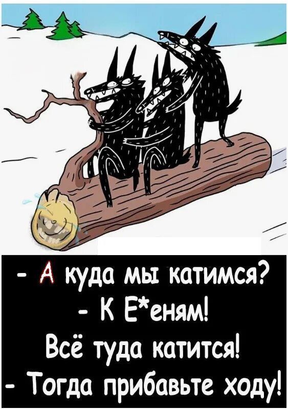 - А куда мы катимся? - К Е*еням! Всё туда катится! - Тогда прибавьте ходу!