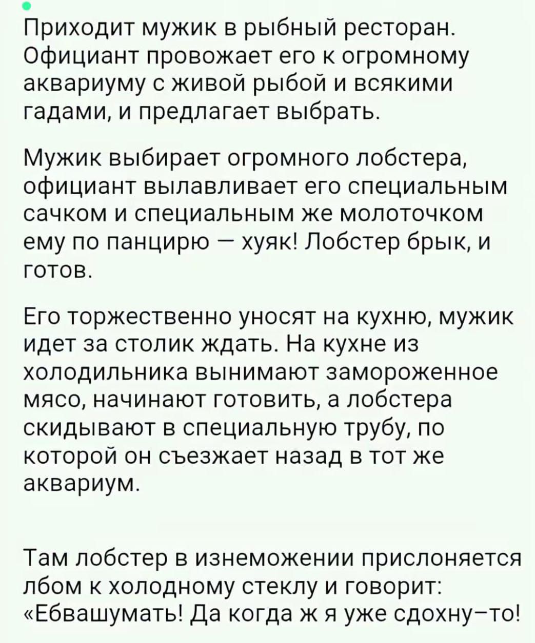 Приходит мужик в рыбный ресторан. Официант провожает его к огромному аквариуму с живой рыбой и всякими гадами, и предлагает выбрать. Мужик выбирает огромного лобстера, официант вылавливает его специальным сачком и специальным же молоточком ему по панцирю — хуяк! Лобстер брык, и готов. Его торжественно уносят на кухню, мужик идет за столик ждать.