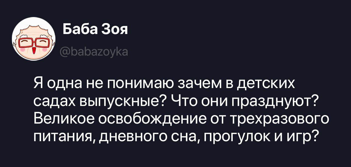Баба Зоя @babazoyka Я одна не понимаю зачем в детских садах выпускные? Что они празднуют? Великое освобождение от трехразового питания, дневного сна, прогулок и игр?
