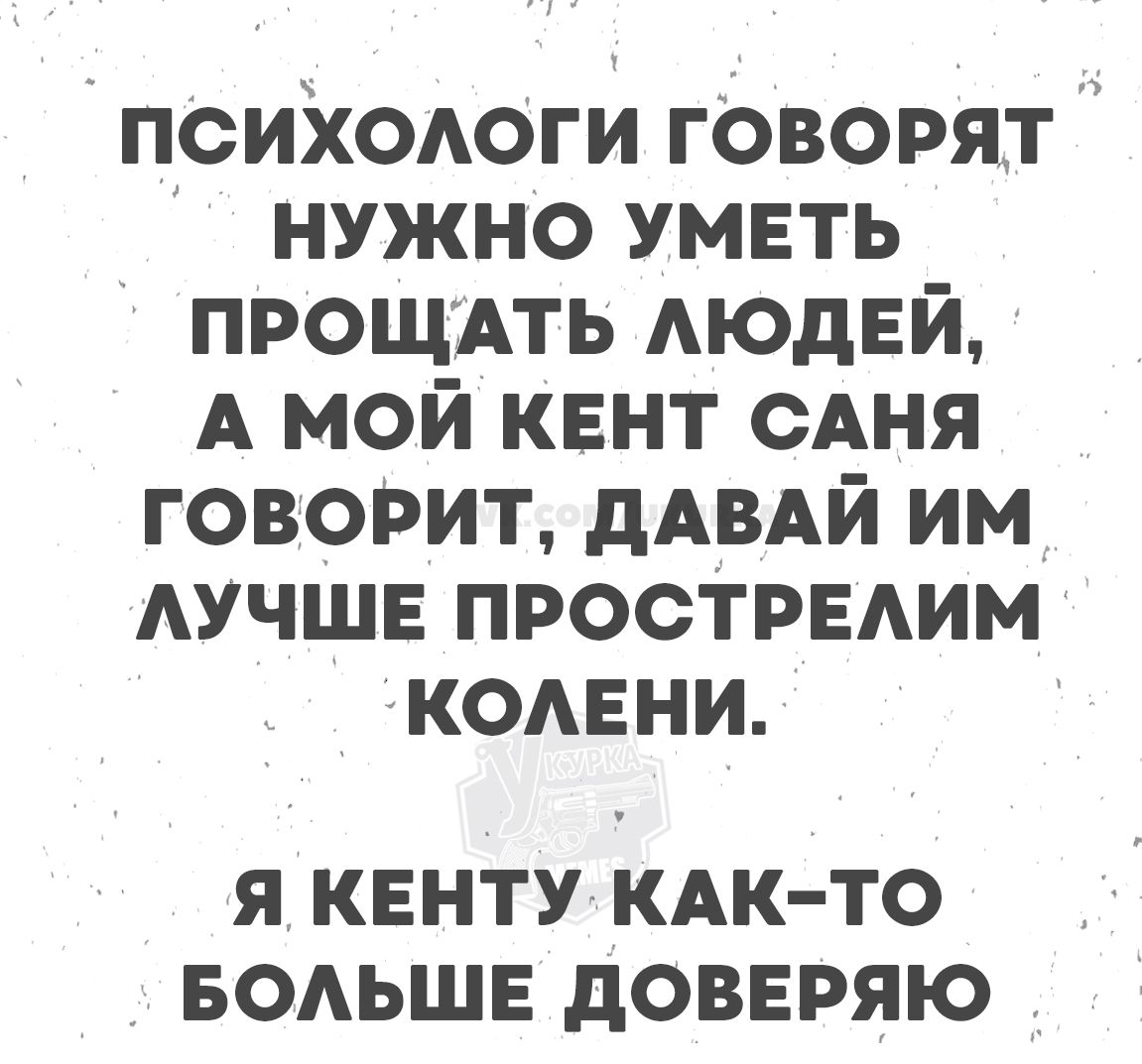 ПСИХОЛОГИ ГОВОРЯТ НУЖНО УМЕТЬ ПРОЩАТЬ ЛЮДЕЙ, А МОЙ КЕНТ САНЯ ГОВОРИТ, ДАВАЙ ИМ ЛУЧШЕ ПРОСТРЕЛИМ КОЛЕНИ. Я КЕНТУ КАК-ТО БОЛЬШЕ ДОВЕРЯЮ