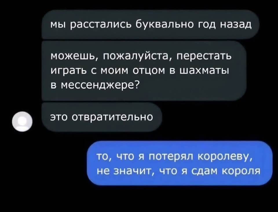 мы расстались буквально год назад можешь, пожалуйста, перестать играть с моим отцом в шахматы в мессенджере? это отвратительно то, что я потерял королеву, не значит, что я сдам короля