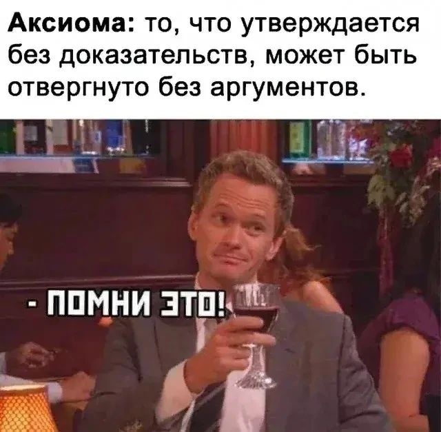 Аксиома: то, что утверждается без доказательств, может быть отвергнуто без аргументов. - ПОМНИ ЭТО!