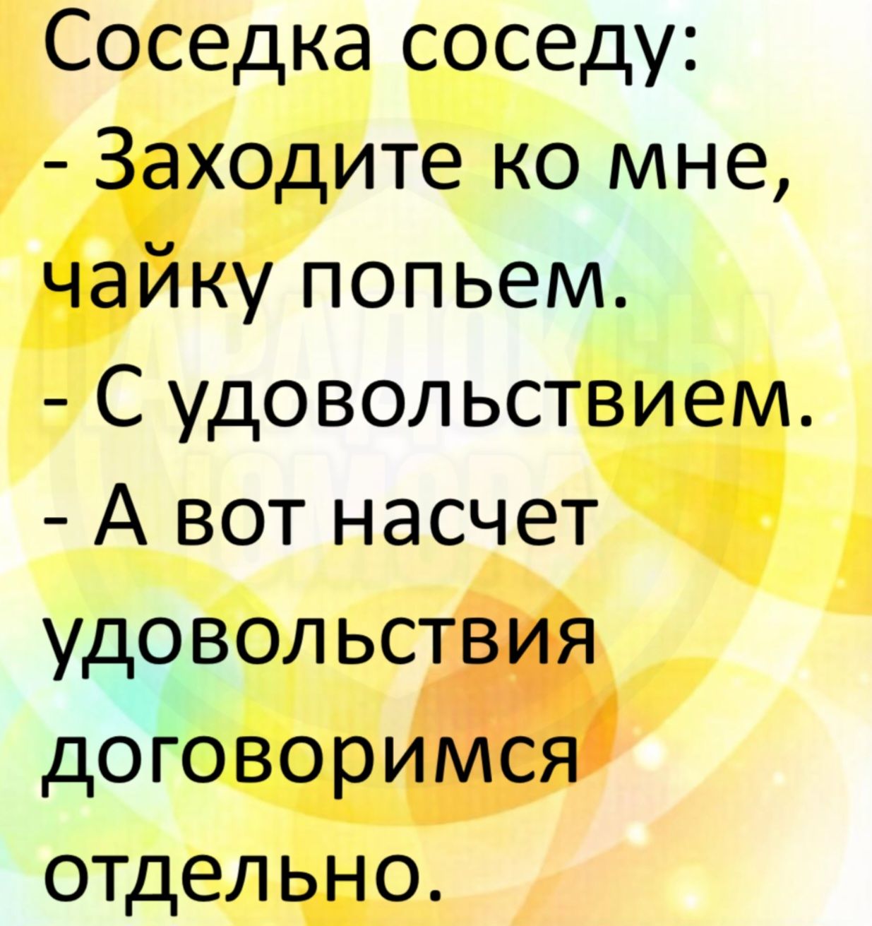 Соседка соседу: - Заходите ко мне, чайку попьем. - С удовольствием. - А вот насчет удовольствия договоримся отдельно.
